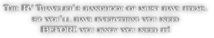 The RV Traveler's Handbook of must have items, so you'll have everything you need before you know you need it!